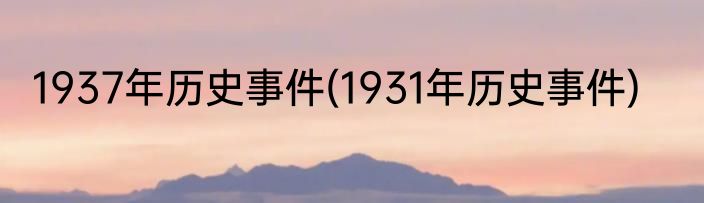 1937年历史事件(1931年历史事件)