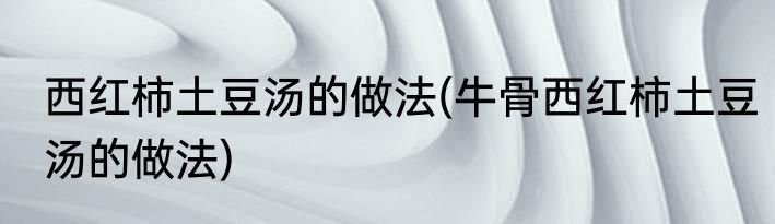 西红柿土豆汤的做法(牛骨西红柿土豆汤的做法)