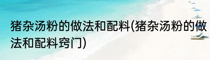 猪杂汤粉的做法和配料(猪杂汤粉的做法和配料窍门)