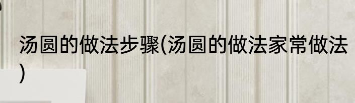 汤圆的做法步骤(汤圆的做法家常做法)