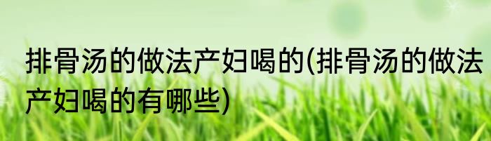 排骨汤的做法产妇喝的(排骨汤的做法产妇喝的有哪些)