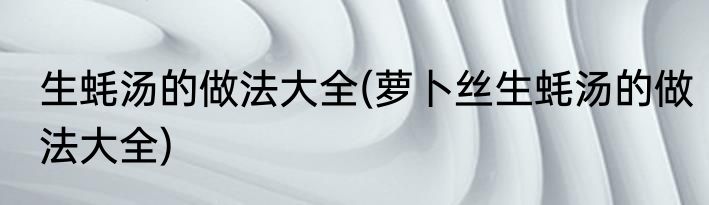 生蚝汤的做法大全(萝卜丝生蚝汤的做法大全)