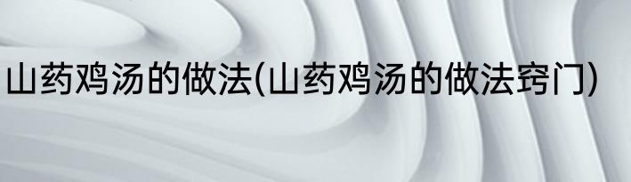 山药鸡汤的做法(山药鸡汤的做法窍门)