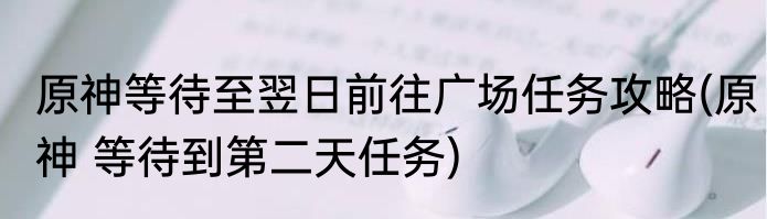 原神等待至翌日前往广场任务攻略(原神 等待到第二天任务)
