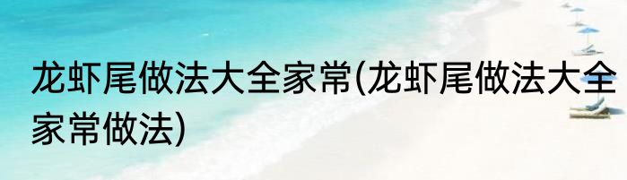 龙虾尾做法大全家常(龙虾尾做法大全家常做法)
