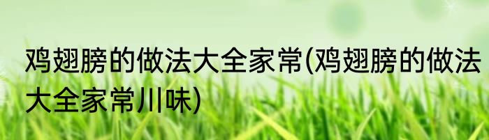 鸡翅膀的做法大全家常(鸡翅膀的做法大全家常川味)