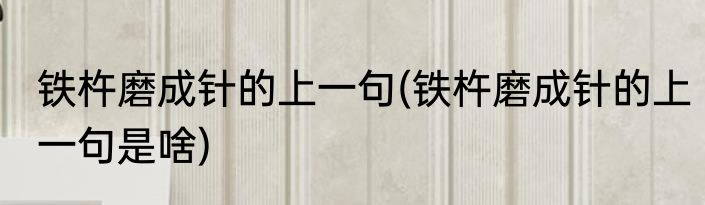 铁杵磨成针的上一句(铁杵磨成针的上一句是啥)