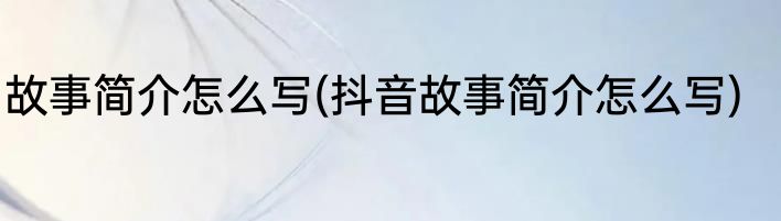 故事简介怎么写(抖音故事简介怎么写)