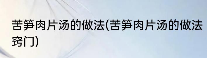 苦笋肉片汤的做法(苦笋肉片汤的做法窍门)