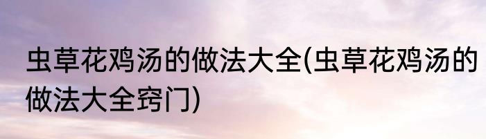 虫草花鸡汤的做法大全(虫草花鸡汤的做法大全窍门)