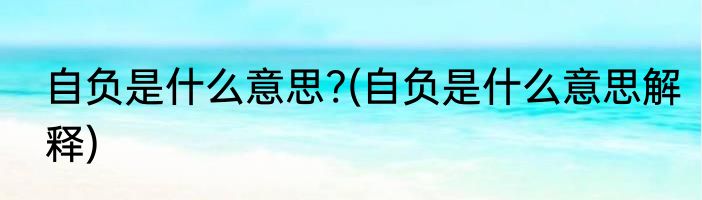 自负是什么意思?(自负是什么意思解释)