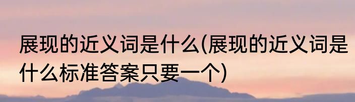 展现的近义词是什么(展现的近义词是什么标准答案只要一个)
