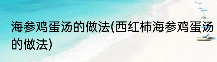 海参鸡蛋汤的做法(西红柿海参鸡蛋汤的做法)