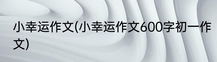 小幸运作文(小幸运作文600字初一作文)