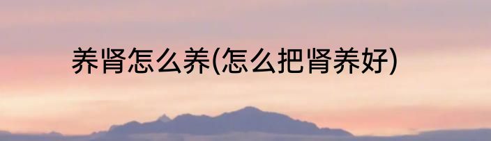 养肾怎么养(怎么把肾养好)