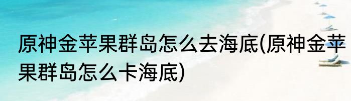 原神金苹果群岛怎么去海底(原神金苹果群岛怎么卡海底)