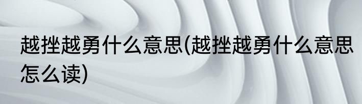 越挫越勇什么意思(越挫越勇什么意思怎么读)