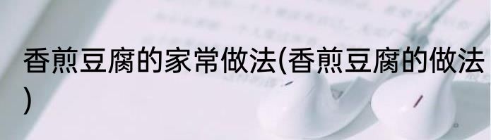 香煎豆腐的家常做法(香煎豆腐的做法)