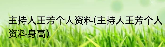 主持人王芳个人资料(主持人王芳个人资料身高)