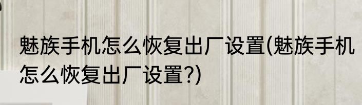魅族手机怎么恢复出厂设置(魅族手机怎么恢复出厂设置?)
