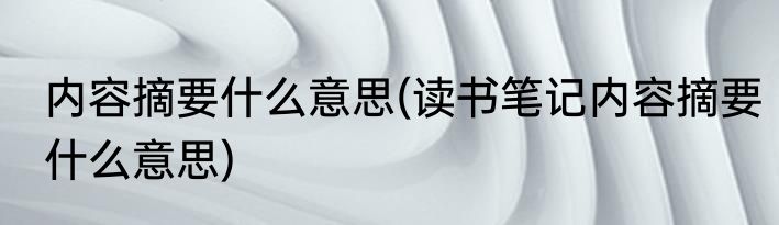 内容摘要什么意思(读书笔记内容摘要什么意思)