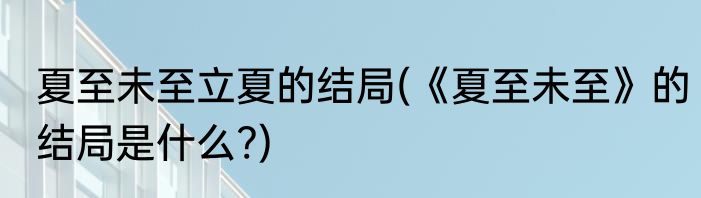 夏至未至立夏的结局(《夏至未至》的结局是什么?)