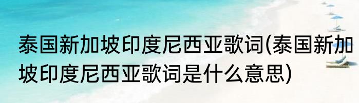 泰国新加坡印度尼西亚歌词(泰国新加坡印度尼西亚歌词是什么意思)