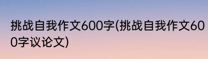 挑战自我作文600字(挑战自我作文600字议论文)