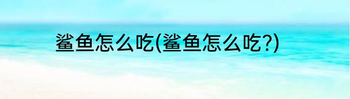 鲨鱼怎么吃(鲨鱼怎么吃?)
