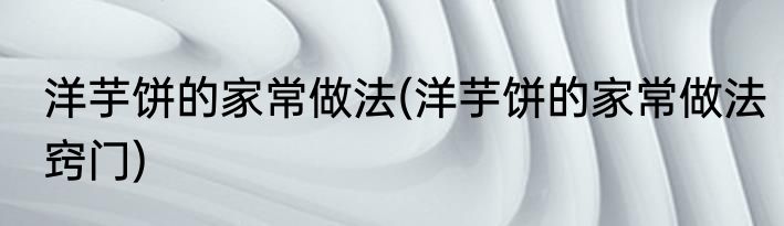 洋芋饼的家常做法(洋芋饼的家常做法窍门)