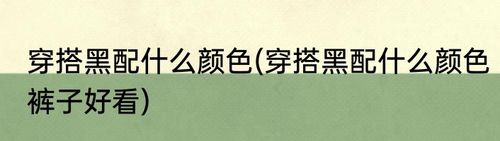 穿搭黑配什么颜色(穿搭黑配什么颜色裤子好看)