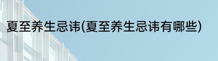 夏至养生忌讳(夏至养生忌讳有哪些)