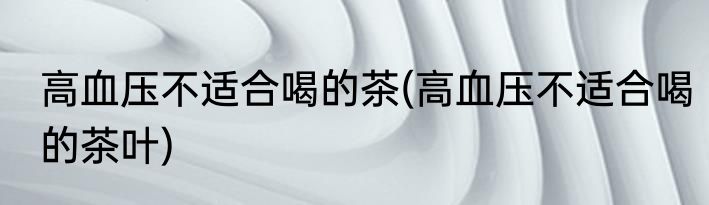 高血压不适合喝的茶(高血压不适合喝的茶叶)