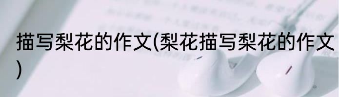 描写梨花的作文(梨花描写梨花的作文)