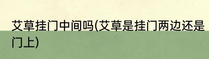 艾草挂门中间吗(艾草是挂门两边还是门上)