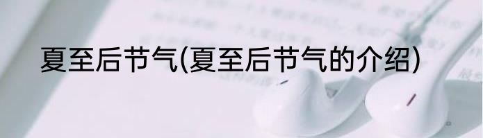 夏至后节气(夏至后节气的介绍)