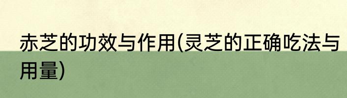 赤芝的功效与作用(灵芝的正确吃法与用量)