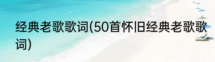 经典老歌歌词(50首怀旧经典老歌歌词)