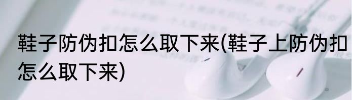 鞋子防伪扣怎么取下来(鞋子上防伪扣怎么取下来)