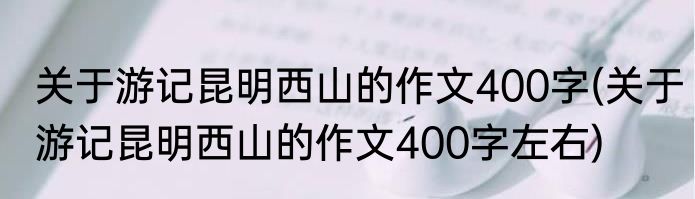 关于游记昆明西山的作文400字(关于游记昆明西山的作文400字左右)