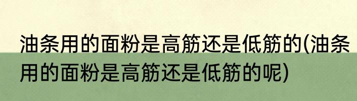 油条用的面粉是高筋还是低筋的(油条用的面粉是高筋还是低筋的呢)