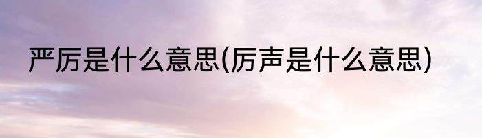 严厉是什么意思(厉声是什么意思)