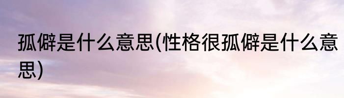 孤僻是什么意思(性格很孤僻是什么意思)