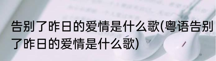告别了昨日的爱情是什么歌(粤语告别了昨日的爱情是什么歌)