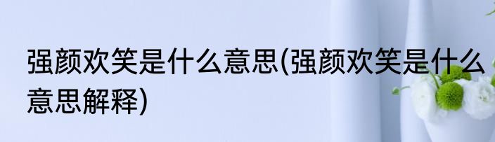 强颜欢笑是什么意思(强颜欢笑是什么意思解释)
