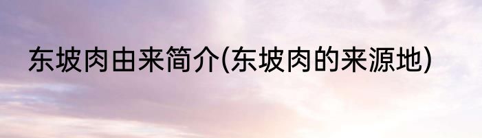 东坡肉由来简介(东坡肉的来源地)