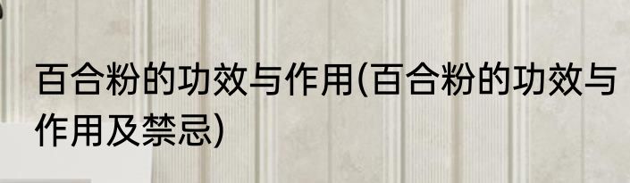 百合粉的功效与作用(百合粉的功效与作用及禁忌)