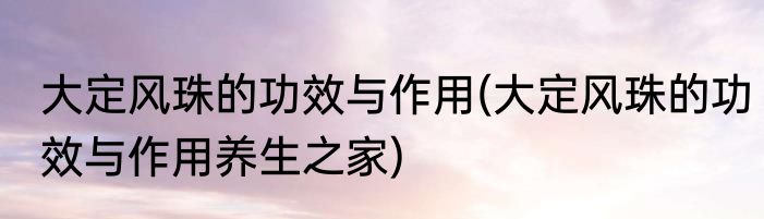 大定风珠的功效与作用(大定风珠的功效与作用养生之家)