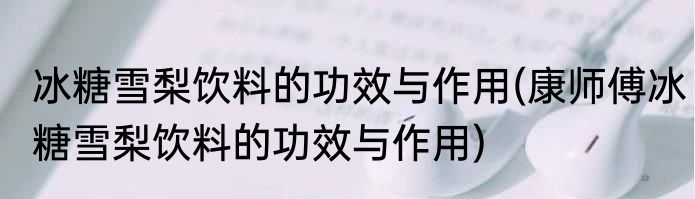 冰糖雪梨饮料的功效与作用(康师傅冰糖雪梨饮料的功效与作用)