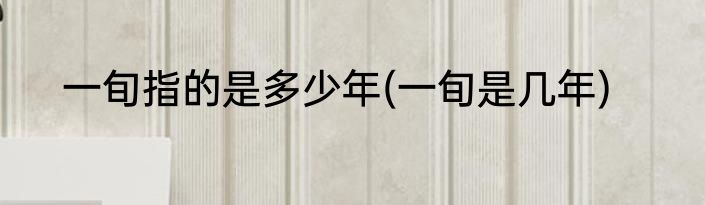 一旬指的是多少年(一旬是几年)